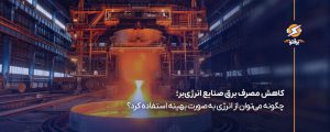 کاهش مصرف برق صنایع انرژی‌بر؛ چگونه می‌توان از انرژی به‌ صورت بهینه استفاده کرد؟