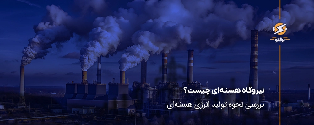 نیروگاه هسته‌ای چیست؟ بررسی نحوه تولید انرژی هسته‌ای
